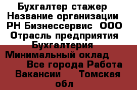 Бухгалтер-стажер › Название организации ­ РН-Бизнессервис, ООО › Отрасль предприятия ­ Бухгалтерия › Минимальный оклад ­ 13 000 - Все города Работа » Вакансии   . Томская обл.